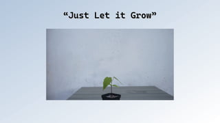 “Just Let it Grow”
“Just Let it Grow”
 