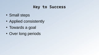 Key to Success
Key to Success
●
Small steps
●
Applied consistently
●
Towards a goal
●
Over long periods
 