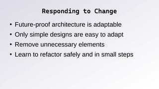 Responding to Change
Responding to Change
●
Future-proof architecture is adaptable
●
Only simple designs are easy to adapt
●
Remove unnecessary elements
●
Learn to refactor safely and in small steps
 
