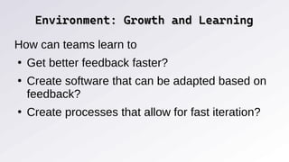 Environment: Growth and Learning
Environment: Growth and Learning
How can teams learn to
●
Get better feedback faster?
●
Create software that can be adapted based on
feedback?
●
Create processes that allow for fast iteration?
 