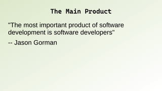 The Main Product
The Main Product
"The most important product of software
development is software developers"
-- Jason Gorman
 