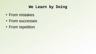 We Learn by Doing
We Learn by Doing
●
From mistakes
●
From successes
●
From repetition
 