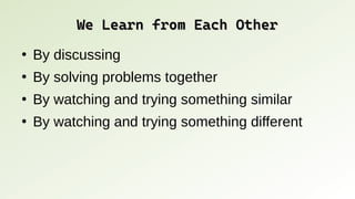 We Learn from Each Other
We Learn from Each Other
●
By discussing
●
By solving problems together
●
By watching and trying something similar
●
By watching and trying something different
 