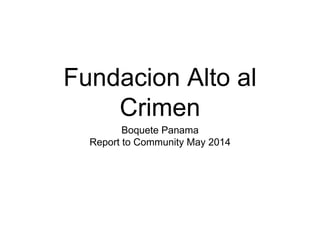 Fundacion Alto al
Crimen
Boquete Panama
Report to Community May 2014
 