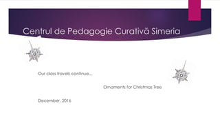 Centrul de Pedagogie Curativă Simeria
Our class travels continue...
Ornaments for Christmas Tree
December, 2016
 