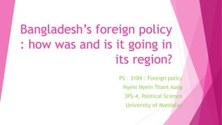 Bangladesh’s foreign policy
: how was and is it going in
its region?
PS – 3104 : Foreign policy
Nyein Nyein Thant Aung
3PS-4, Political Science
University of Mandalay
 