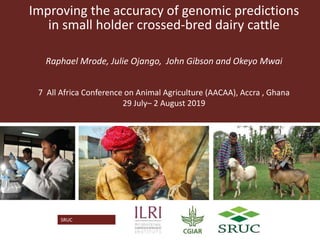 SRUCLogo
Partner Logo
Improving the accuracy of genomic predictions
in small holder crossed-bred dairy cattle
Raphael Mrode, Julie Ojango, John Gibson and Okeyo Mwai
7 All Africa Conference on Animal Agriculture (AACAA), Accra , Ghana
29 July– 2 August 2019
 