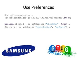 Use Preferences
SharedPreferences sp =
PreferenceManager.getDefaultSharedPreferences(this);

boolean checked = sp.getBoolean("checkBox", true) ;
String s = sp.getString("radioButton", "default") ;
 