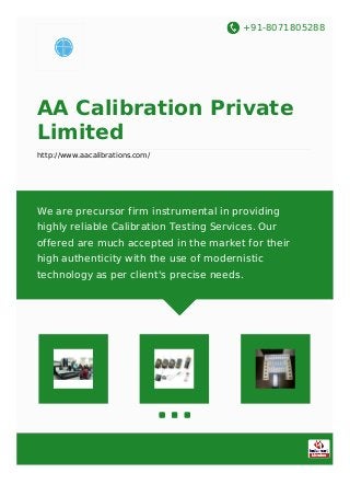 +91-8071805288
AA Calibration Private
Limited
http://www.aacalibrations.com/
We are precursor firm instrumental in providing
highly reliable Calibration Testing Services. Our
offered are much accepted in the market for their
high authenticity with the use of modernistic
technology as per client's precise needs.
 