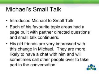 Sequenced Social ScriptsSequenced social scripts can really help a user toGet a 'feel' for the anatomy of a conversationDevelop turntaking skillsLearn to interact with a variety of partners. 