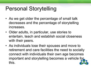 Personal StorytellingSchank (1990) discussed story formulation, refinement and storage in detail.  He found a few different “types” of stories in common use:First person storiesSecond person storiesOfficial storiesFantasy storiesMarven et al (1994) found that for preschoolers, 9% of their communication at home and 11% at preschool involves fantasy of some sort.