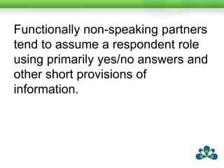 Patterns of turntaking, initiation and conversational control tend to be asymmetrical in nature ie the speaking partner dominates the conversational exchange.