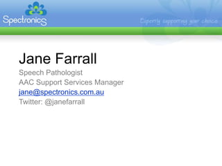 Jane FarrallSpeech PathologistAAC Support Services Managerjane@spectronics.com.auTwitter: @janefarrall