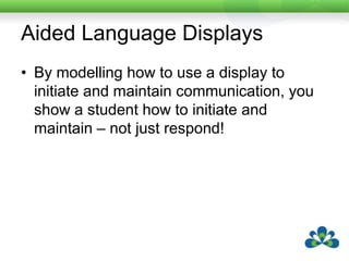 Aided Language DisplaysBy modelling how to use a display to initiate and maintain communication, you show a student how to initiate and maintain – not just respond!