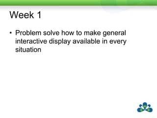 Week 1Problem solve how to make general interactive display available in every situation