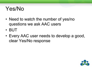 Yes/NoNeed to watch the number of yes/no questions we ask AAC usersBUTEvery AAC user needs to develop a good, clear Yes/No response