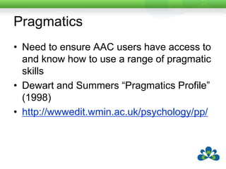 PragmaticsNeed to ensure AAC users have access to and know how to use a range of pragmatic skillsDewart and Summers “Pragmatics Profile” (1998)http://wwwedit.wmin.ac.uk/psychology/pp/
