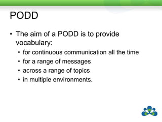 PODDThe aim of a PODD is to provide vocabulary:for continuous communication all the timefor a range of messagesacross a range of topics in multiple environments.