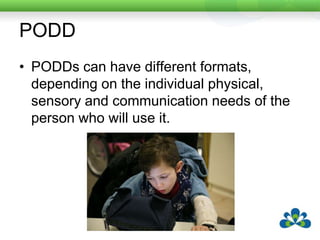 PODDPODDs can have different formats, depending on the individual physical, sensoryand communication needs of the person who will use it.