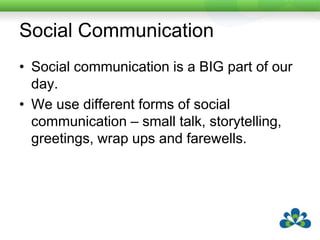 Social CommunicationSocial communication is more than 50% of our daily conversation.Light (1998) found that reasons for communication between adults were (in ranked order)Social closenessSocial etiquetteInformation transferWants and Needs