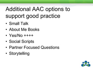 Additional AAC options to support good practiceSmall TalkAbout Me BooksYes/No ++++Social ScriptsPartner Focused QuestionsStorytelling