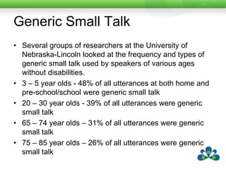 Generic Small TalkMost of the age groups used continuers as the most common form of small talk.Really? Yeah? Great! Cool!Go to aac.unl.edu for more detailed information.