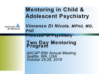 Mentoring in Child &
Adolescent Psychiatry
Vincenzo Di Nicola, MPhil, MD,
PhD
Professor of Psychiatry
Two Day Mentoring
Program
AACAP 65th Annual Meeting
Seattle, WA, USA
October 25-26, 2018
 
