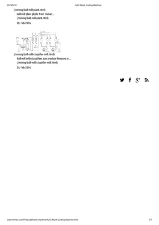 2019/5/10 AAC Block Cutting Machine
www.hiimac.com/Products/block-machine/AAC-Block-Cutting-Machine.html 7/7
(/mining/ball-mill-plant.html)
ball mill plant photo from hiimac...
(/mining/ball-mill-plant.html)
28, Feb 2016
(/mining/ball-mill-classiﬁer-mill.html)
Ball mill with classiﬁers can produce ﬁnesses in ...
(/mining/ball-mill-classiﬁer-mill.html)
24, Feb 2016
   
 