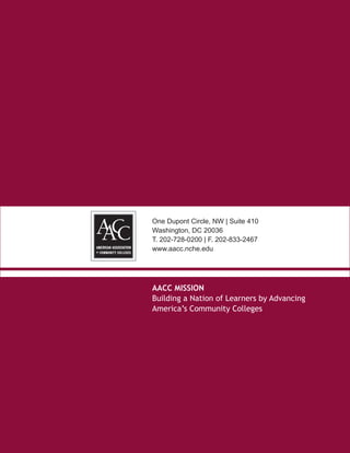 One Dupont Circle, NW | Suite 410
Washington, DC 20036
T. 202-728-0200 | F. 202-833-2467
www.aacc.nche.edu




AACC MISSION
Building a Nation of Learners by Advancing
America’s Community Colleges
 