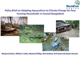 Policy Brief on Adapting Aquaculture to Climate Change for PoorFarming Households in Coastal Bangladesh Manjurul Karim, William J Collis, Michael Phillips, Neil Andrew, Arif Azad and Golam Hossain 