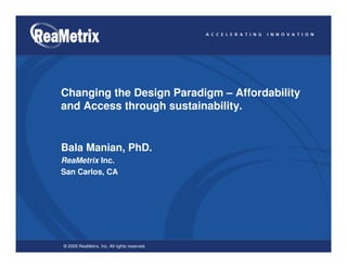 Changing the Design Paradigm – Affordability
and Access through sustainability.


Bala Manian, PhD.
ReaMetrix Inc.
San Carlos, CA




© 2005 ReaMetrix, Inc. All rights reserved.
 