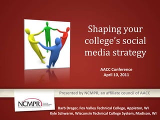 Shaping your college’s social media strategy AACC Conference April 10, 2011 Presented by NCMPR, an affiliate council of AACC Barb Dreger, Fox Valley Technical College, Appleton, WI Kyle Schwarm, Wisconsin Technical College System, Madison, WI 