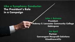 Like a Symphony Conductor:
The President’s Role
in a Campaign
John J. Rainone
President,
Dabney S. Lancaster Community College
@dslccprez
Joe April
Partner,
Convergent Nonprofit Solutions
@JoeKnowsCCs
 