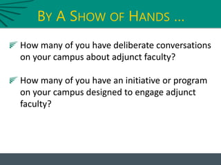 BY A SHOW OF HANDS …
How many of you have deliberate conversations
on your campus about adjunct faculty?
How many of you have an initiative or program
on your campus designed to engage adjunct
faculty?
 