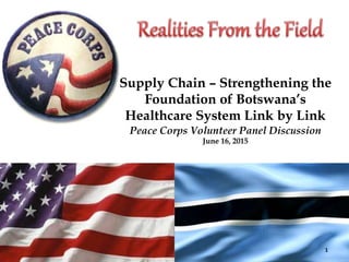 Supply Chain – Strengthening the
Foundation of Botswana’s
Healthcare System Link by Link
Peace Corps Volunteer Panel Discussion
June 16, 2015
1
 