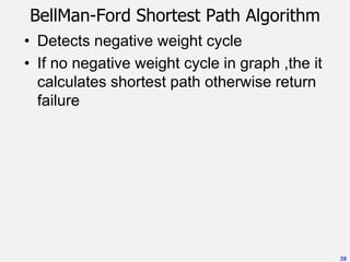 BellMan-Ford Shortest Path Algorithm
• Detects negative weight cycle
• If no negative weight cycle in graph ,the it
calculates shortest path otherwise return
failure
39
 