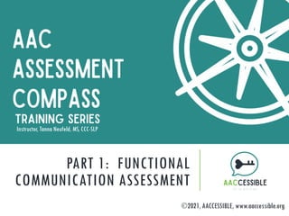 PART 1: FUNCTIONAL
COMMUNICATION ASSESSMENT
Instructor, Tanna Neufeld, MS, CCC-SLP
2021, AACCESSIBLE, www.aaccessible.org
 
