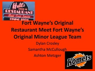 Fort Wayne’s Original
Restaurant Meet Fort Wayne’s
Original Minor League Team
Dylan Crosley
Samantha McCullough
Ashton Metzger
 