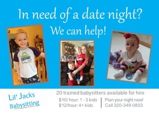 In need of a date night?
We can help!
20 trained babysitters available for hire
$10/ hour: 1 - 3 kids
$12/hour: 4+ kids
Plan your night now!
Call 320-349-0833
 