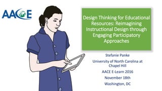 Stefanie Panke
University of North Carolina at
Chapel Hill
AACE E-Learn 2016
November 18th
Washington, DC
Design Thinking for Educational
Resources: Reimagining
Instructional Design through
Engaging Participatory
Approaches
 