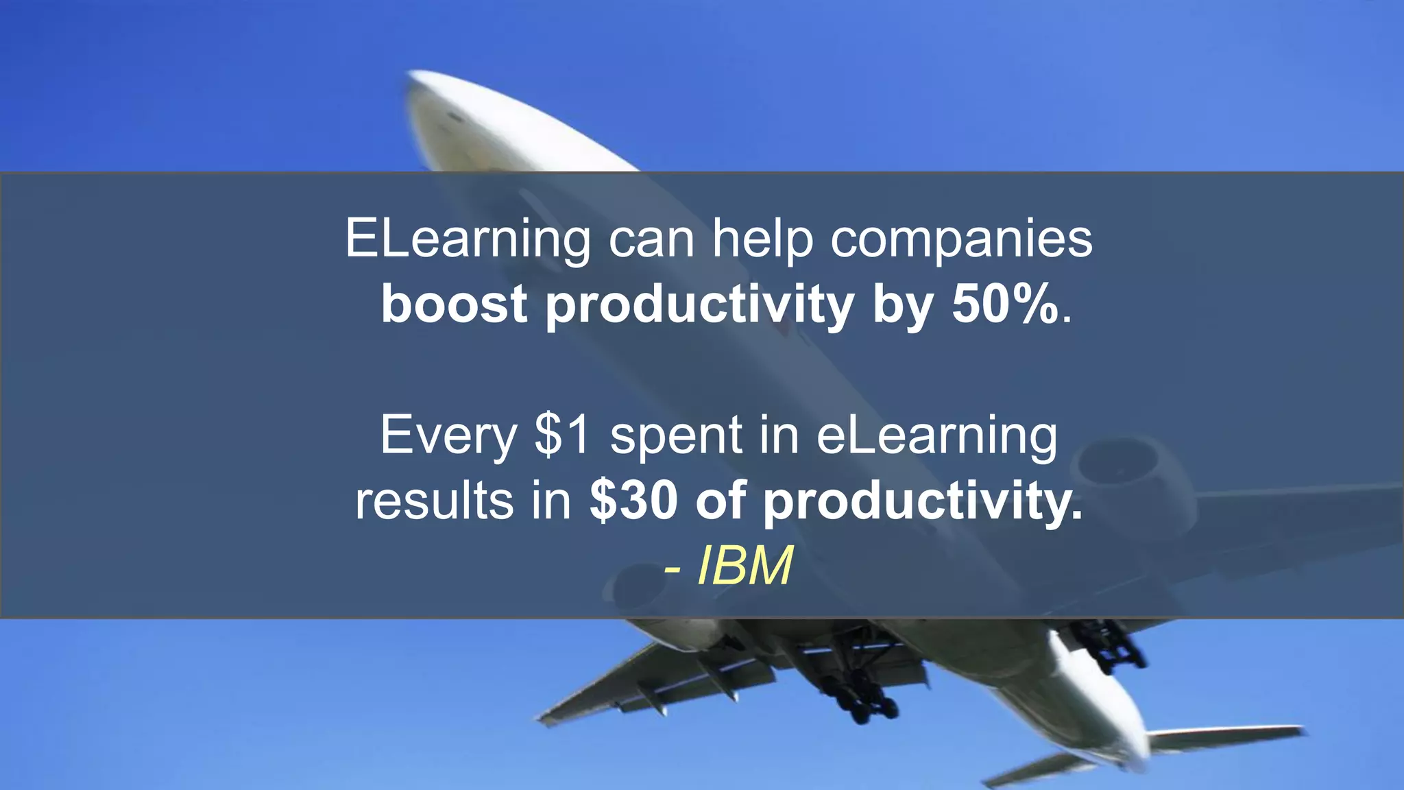ELearning can help companies
boost productivity by 50%.
Every $1 spent in eLearning
results in $30 of productivity.
- IBM
 