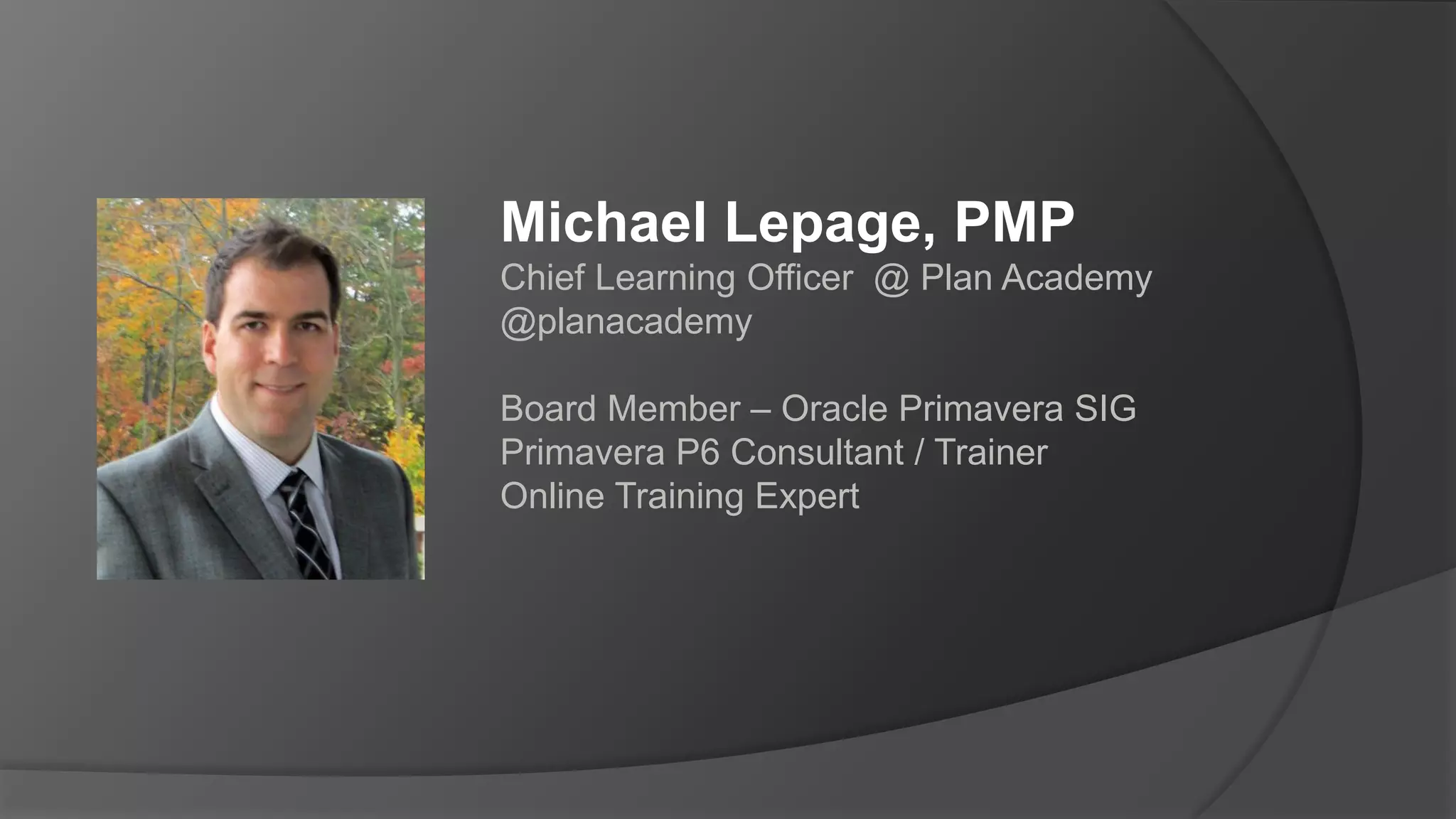 Michael Lepage, PMP
Chief Learning Officer @ Plan Academy
@planacademy
Board Member – Oracle Primavera SIG
Primavera P6 Consultant / Trainer
Online Training Expert
 