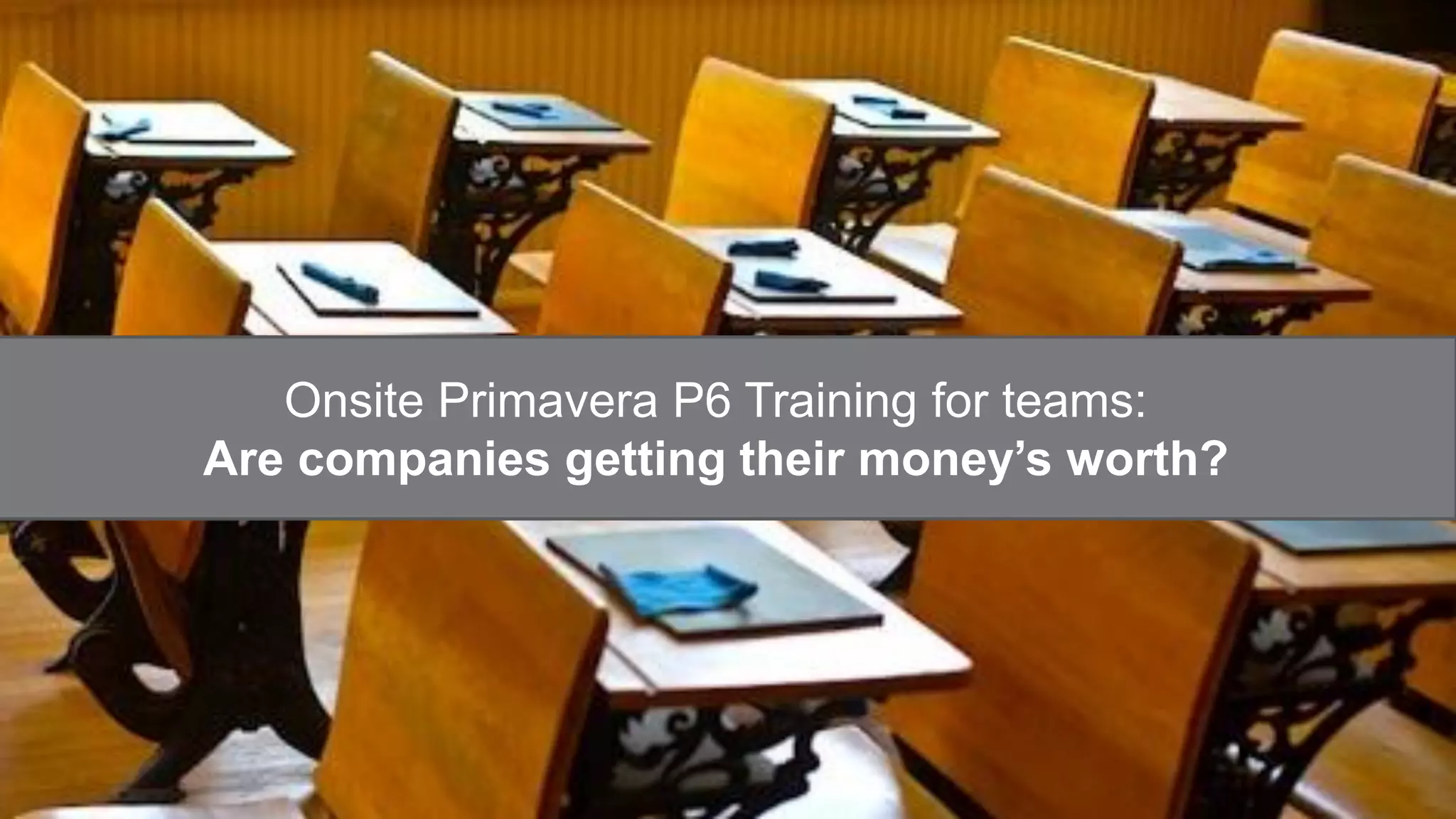 Onsite Primavera P6 Training for teams:
Are companies getting their money’s worth?
 