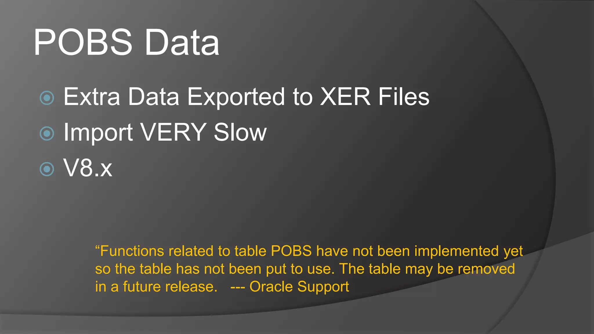 POBS Data
 Extra Data Exported to XER Files
 Import VERY Slow
 V8.x
“Functions related to table POBS have not been implemented yet
so the table has not been put to use. The table may be removed
in a future release. --- Oracle Support
 