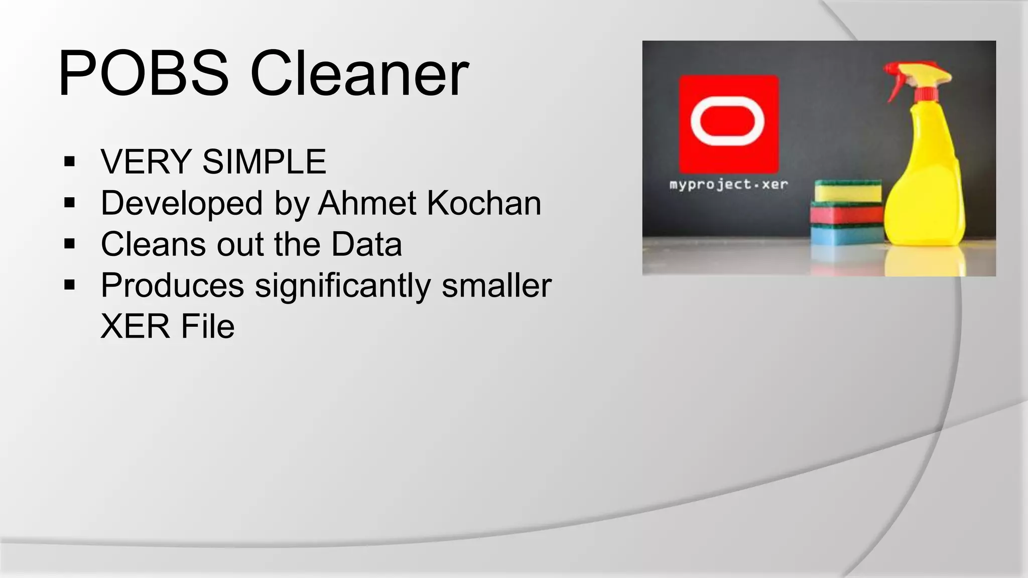 POBS Cleaner
 VERY SIMPLE
 Developed by Ahmet Kochan
 Cleans out the Data
 Produces significantly smaller
XER File
 