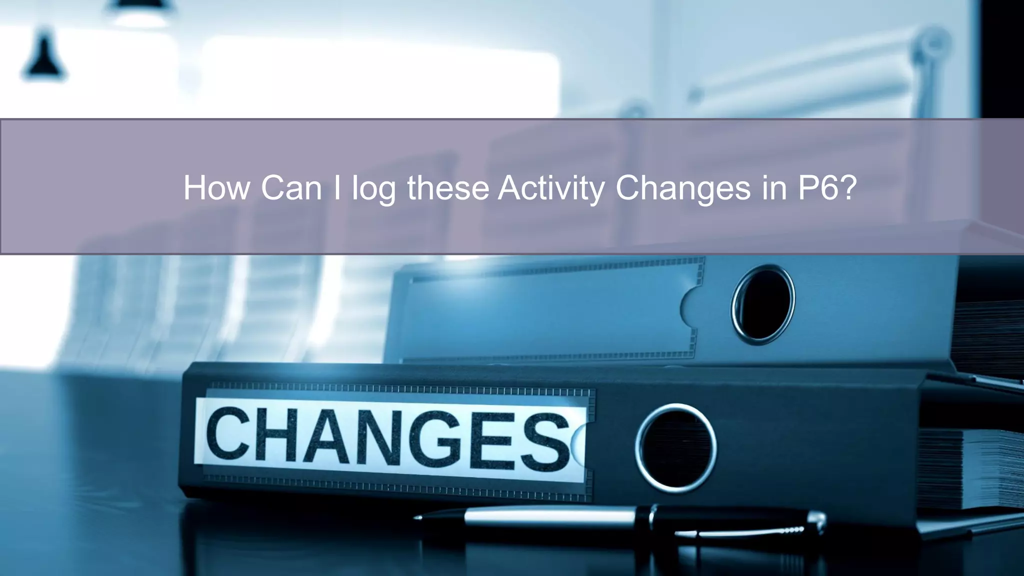 How Can I log these Activity Changes in P6?
 