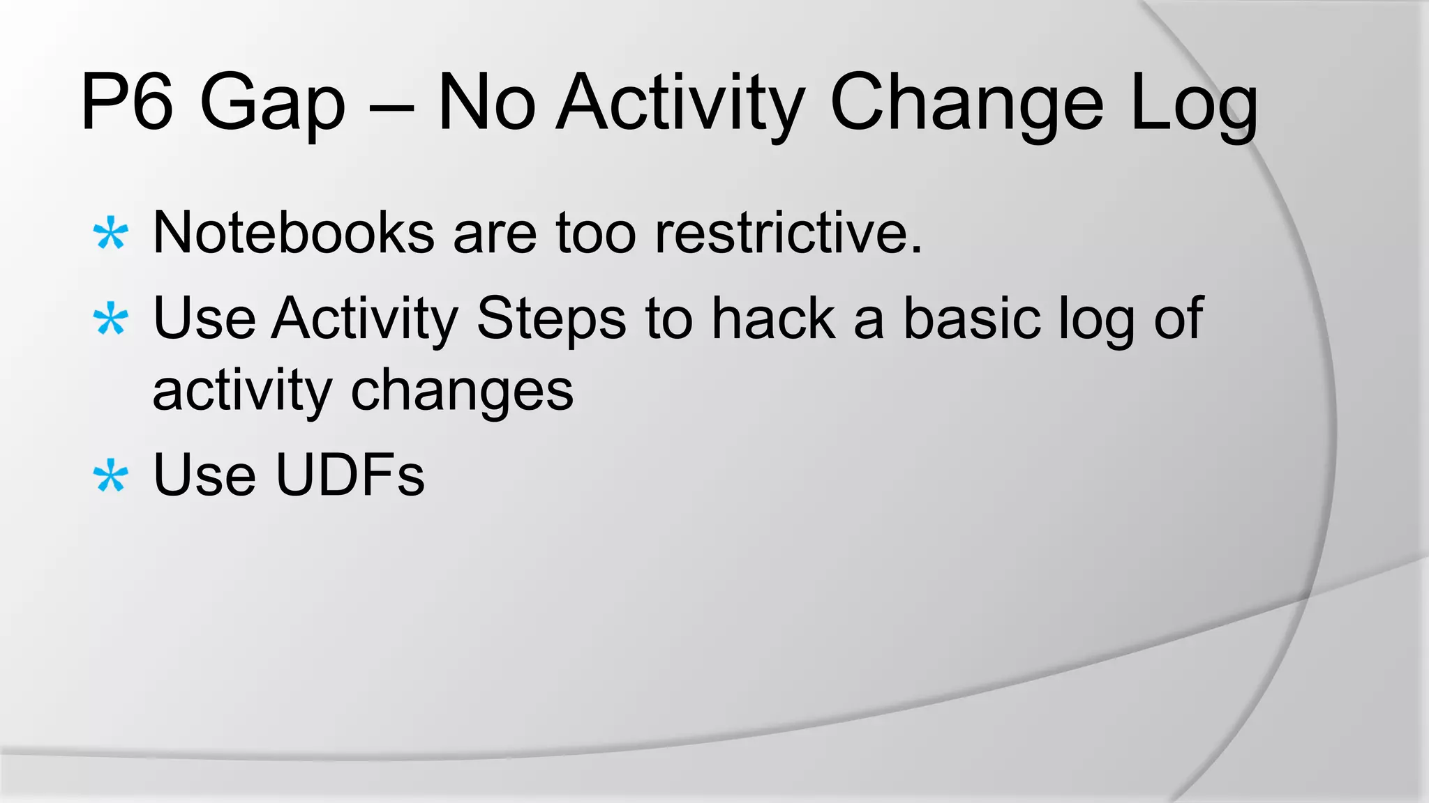 P6 Gap – No Activity Change Log
Notebooks are too restrictive.
Use Activity Steps to hack a basic log of
activity changes
Use UDFs
 