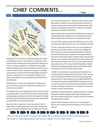 2 
 
CHIEF COMMENTS... ~ Frank   
Happy New Year. So we have completed another year and we 
are beginning a new one. Time does ﬂy by. I hope you all had 
joyous and safe holidays with family and friends. Ge ng into a 
new year is always a good  me for reﬂec on of accomplish-
ments and thinking about what will be done in the new year. It 
is  me to make personal resolu ons as it signals a new begin-
ning, whether it is about health and losing weight and exercis-
ing more, a favorite one for most people, resolving to save 
more or pay oﬀ debt, reconnec ng with family and friends, or 
something else.  
Reﬂec ng back on 2014, it was a good year for Nease and I 
want to thank one and all for making this a smooth year. So 
what did we accomplish? 
The detergent business integra on went well. Learning custom-
er ordering pa erns, how to maintain inventory levels, dilu ng 
and packaging new products presented challenges that through 
a en on to detail were eﬃciently overcome; that was deﬁnite-
ly a team eﬀort, and the results showed it.  
Nease started to manufacture a few new products. A er an 
ini al setback on 965A, produc on issues were resolved, and 
we were successful in ge ng product manufactured. This will 
turn into good business for us.  Eﬃciency improvements in the 
ANS system as applied to manufacturing octane sulfonates re-
sulted in mee ng orders for the product well above plan. Addi-
onally new phosphate esters like, the 184 were successfully 
manufactured using the P2O5 feeder.  
Also completed was the new process building, that will allow us 
to expand produc on capacity for new and exis ng products. 
All this took the eﬀort and  me of all; not bad for one year. 
Of course 2015 is going to bring new challenges and I am conﬁ-
dent that we will again perform up to the usual Nease standard. 
For 2015, safety will con nue to be a focus and considered to 
be a key success factor for Nease. If there was a lowlight for 
2014 it was the number of recordable accidents. Con nuing 
work we started last year, a review of the company safety cul-
ture will be conducted through a “Safety Culture” team that will 
examine current prac ces and a tude and make recommenda-
ons on how to improve in this area. If you are asked to par ci-
pate, please do so. This is important! Reviewing how to be er 
perform jobs through job safety analysis and job observa ons 
will con nue to focus on behavior based safety. 
The eﬀort to manufacture new products and to build on our 
current product list oﬀering will also con nue in 2015. The new 
process building will be ﬁlled with manufacturing equipment 
during the year so that produc on can be added. Whether this 
is to expand the capacity for NA-/NA-8D, manufacturing prod-
ucts that we are currently purchasing and reselling like the Nax-
ate 260L, or adding new products, as a company it is necessary 
to grow in order to remain viable.  
Also eﬀort to improve eﬃciency, reducing cycle  me in exis ng 
equipment, tackling energy saving projects, reducing waste 
from the manufacturing process, as well as eﬀorts to streamline 
the opera on will con nue.  
Overall I believe that 2015 will be just as an exci ng year as 
2014 and I am looking forward to building on the successes of 
last year. 
“We will open the book. Its pages are blank. We are going to put words on them ourselves.
The book is called Opportunity and its first chapter is New Year's Day.”  
                                                                                                                                                                                               ― Edith Lovejoy Pierce  
 