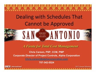 Dealing with Schedules That 
     Cannot be Approved



             Chris Carson, PSP, CCM, PMP
Corporate Director of Project Controls, Alpha Corporation
          Chris.carson@alphacorporation.com
                      757-342-5524
                                     1
 