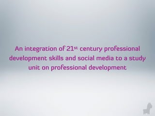 An integration of 21st century professional
development skills and social media to a study
unit on professional development
 